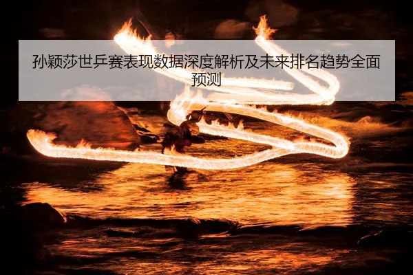 孙颖莎世乒赛表现数据深度解析及未来排名趋势全面预测