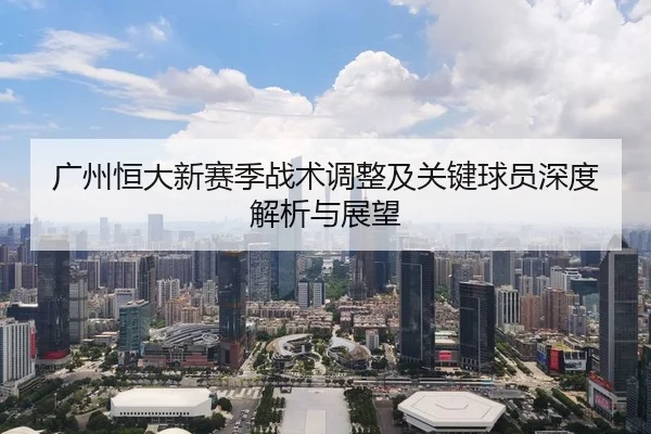 广州恒大新赛季战术调整及关键球员深度解析与展望