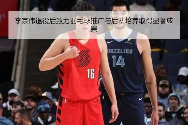 李宗伟退役后致力羽毛球推广与后辈培养取得显著成果
