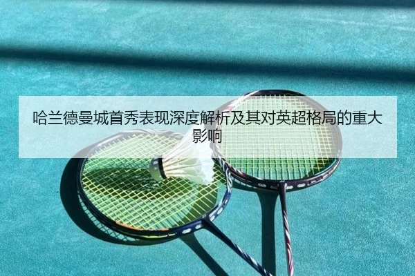 哈兰德曼城首秀表现深度解析及其对英超格局的重大影响